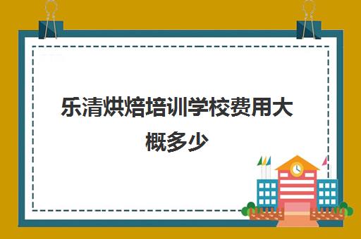 乐清烘焙培训学校费用大概多少(温州哪个地方可以学做蛋糕)