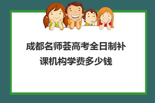 成都名师荟高考全日制补课机构学费多少钱(大专一年学费多少)