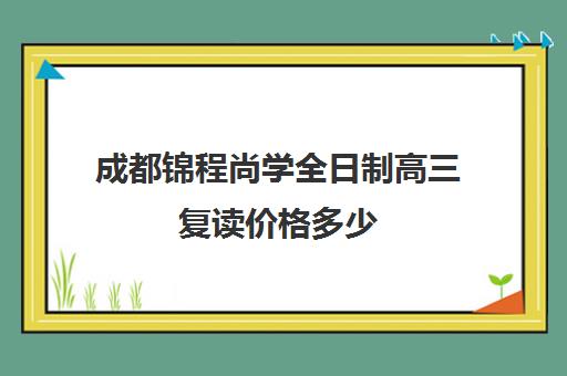 成都锦程尚学全日制高三复读价格多少(成都高三复读机构哪儿最好)