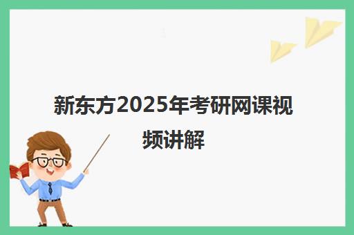 新东方2025年考研网课视频讲解(新东方考研全程班咋样)