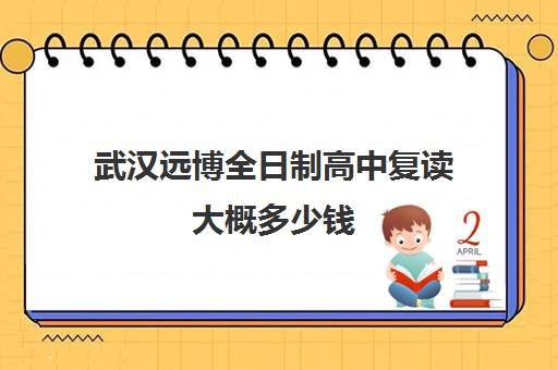 武汉远博全日制高中复读大概多少钱(复读生是全日制吗)