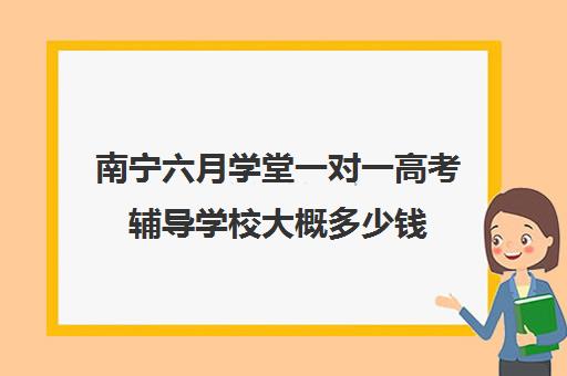 南宁六月学堂一对一高考辅导学校大概多少钱(正规高中补课机构)