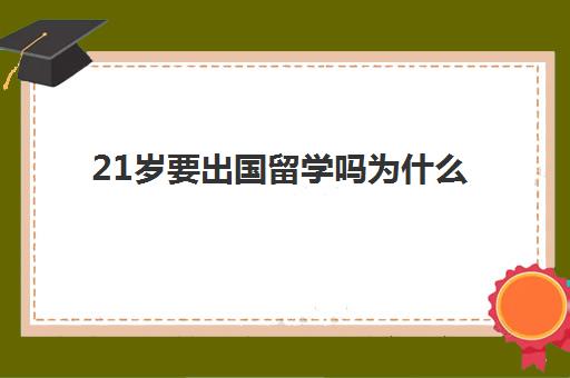 21岁要出国留学吗为什么(27岁初中学历可以出国留学吗)