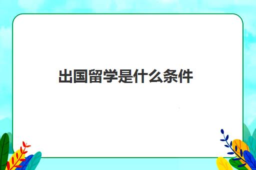 出国留学是什么条件(出国留学需要条件)