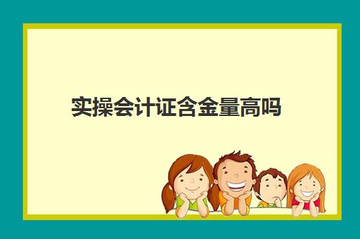 实操会计证含金量高吗(初级会计证含金量)