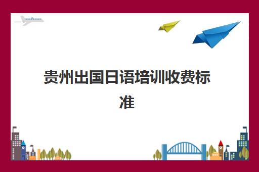 贵州出国日语培训收费标准(日语培训机构收费标准)