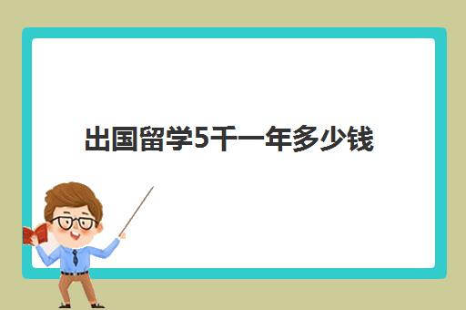 出国留学5千一年多少钱(出国留学哪里比较便宜)