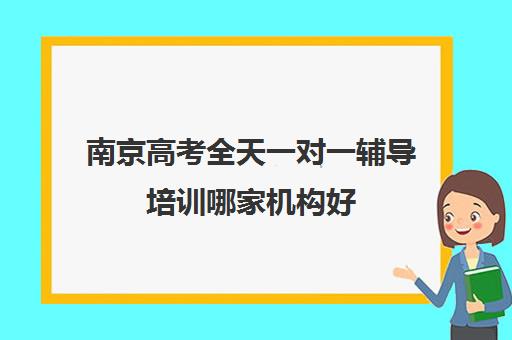 南京高考全天一对一辅导培训哪家机构好(高考培训机构排名最新)