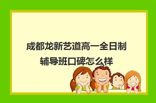 成都龙新艺道高一全日制辅导班口碑怎么样(成都高中一对一补课机构哪个最好)