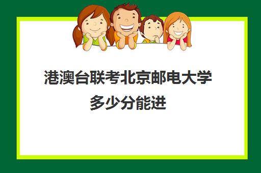 港澳台联考北京邮电大学多少分能进(招收港澳台联考的大学有哪些)