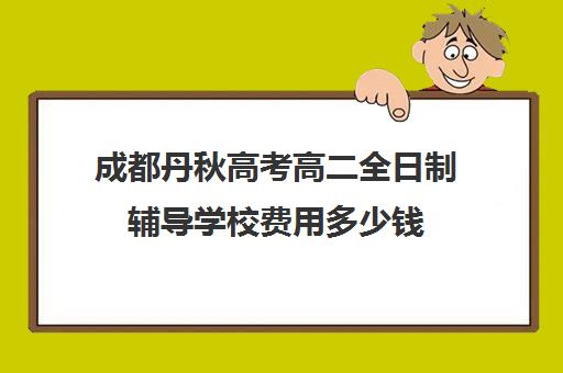 成都丹秋高考高二全日制辅导学校费用多少钱(成都高三培训班收费标准)