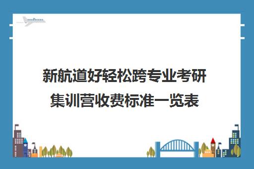 新航道好轻松跨专业考研集训营收费标准一览表（新航道学费价目表）