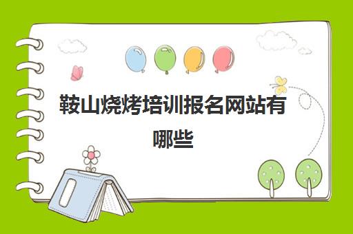 鞍山烧烤培训报名网站有哪些(烧烤培训学校学费)