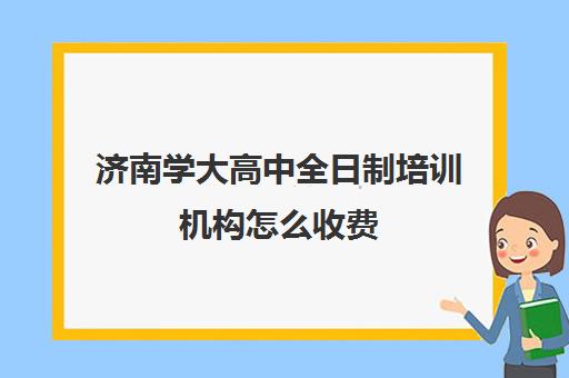 济南学大高中全日制培训机构怎么收费(高中全日制培训班多少钱)