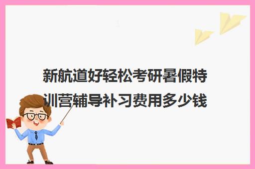 新航道好轻松考研暑假特训营辅导补习费用多少钱