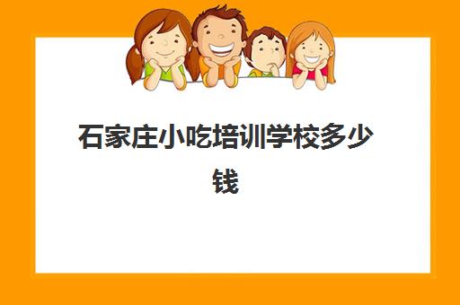 石家庄小吃培训学校多少钱(小吃培训班学费一览表)