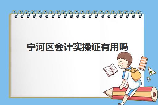 宁河区会计实操证有用吗(会计证考出来是不是每年都要去考)