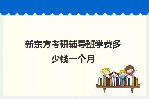 新东方考研辅导班学费多少钱一个月(新东方考研价格表)