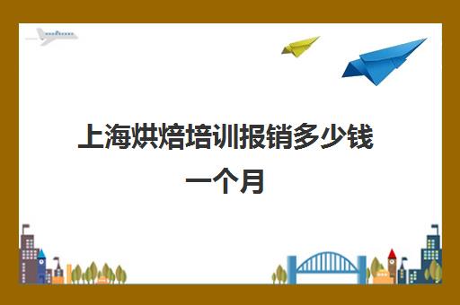 上海烘焙培训报销多少钱一个月(学烘焙多少钱学费)