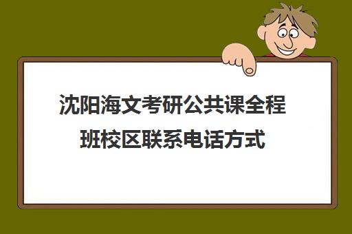 沈阳海文考研公共课全程班校区联系电话方式（沈阳文都考研班怎么样）