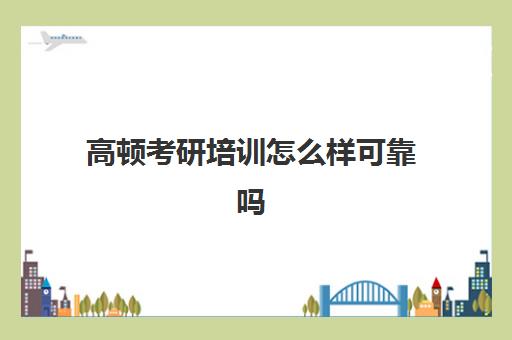 高顿考研培训怎么样可靠吗(高顿考研机构会被骗吗)