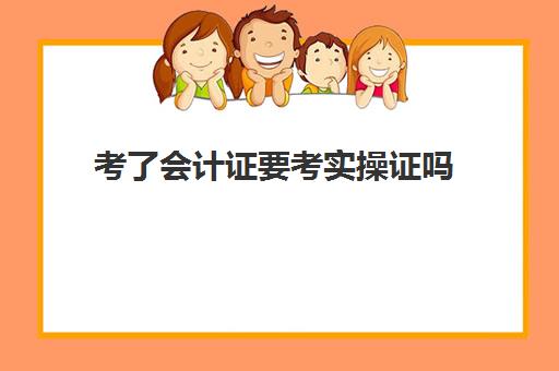 考了会计证要考实操证吗(考完初级会计证之后考什么)