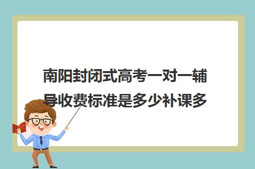 南阳封闭式高考一对一辅导收费标准是多少补课多少钱一小时(南阳一对一辅导哪家好)