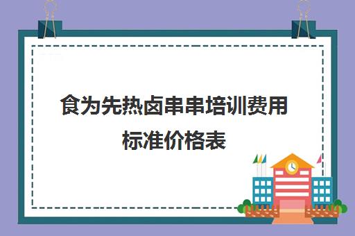 食为先热卤串串培训费用标准价格表(食为先培训怎么收费)