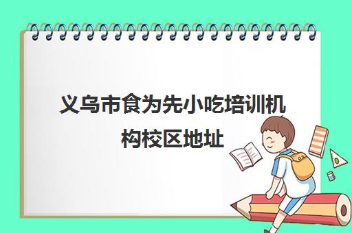 义乌市食为先小吃培训机构校区地址(宁波食为先小吃培训地址)