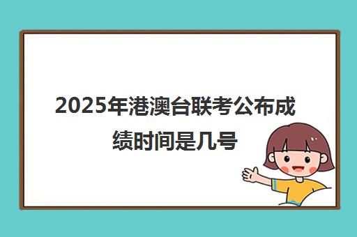 2025年港澳台联考公布成绩时间是几号(2026港澳台联考预估人数)