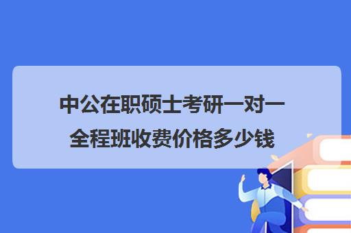 中公在职硕士考研一对一全程班收费价格多少钱（中公考研怎么样靠谱吗）