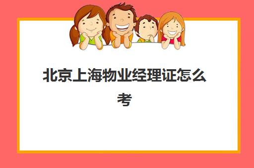 北京上海物业经理证怎么考(在哪里报考物业经理证书)