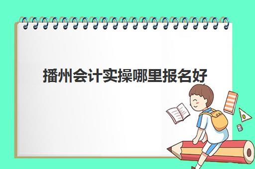 播州会计实操哪里报名好(初级管理会计师报名费)