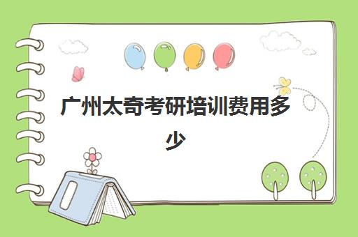 广州太奇考研培训费用多少(考研培训学校收费标准)