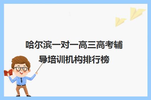 哈尔滨一对一高三高考辅导培训机构排行榜(哈尔滨一对一哪个比较好)