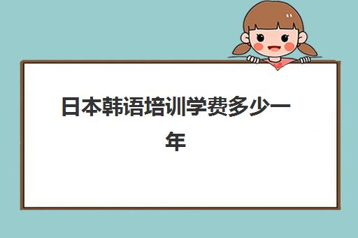 日本韩语培训学费多少一年(东京大学学费一年多少人民币)