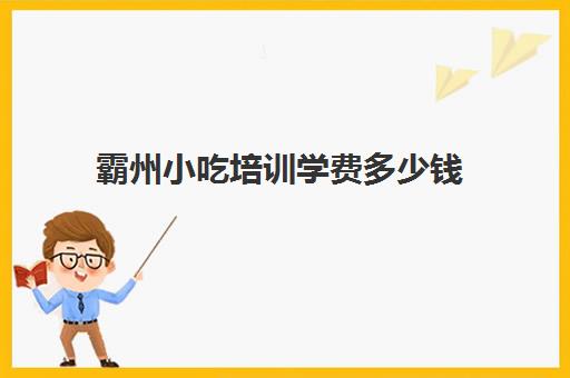 霸州小吃培训学费多少钱(廊坊有没有小吃培训学校吗)