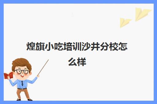 煌旗小吃培训沙井分校怎么样(深圳外国语宝安沙井)