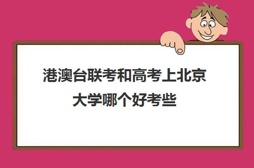 港澳台联考和高考上北京大学哪个好考些(港澳台联考招生简章)