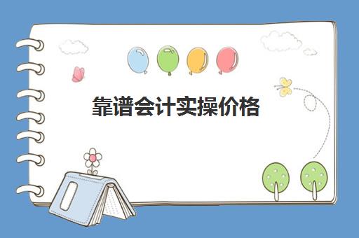 靠谱会计实操价格(零基础会计培训班一般费用多少)