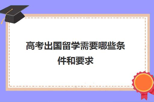 高考出国留学需要哪些条件和要求(高三不参加高考可以出国留学吗)