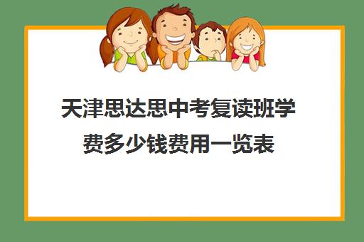 天津思达思中考复读班学费多少钱费用一览表(中考复读学校学费一般标准)