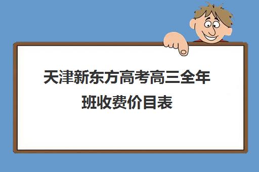 天津新东方高考高三全年班收费价目表(新东方高考复读班价格)