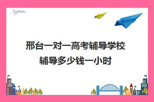 邢台一对一高考辅导学校辅导多少钱一小时(邢台全日制辅导班比较好)