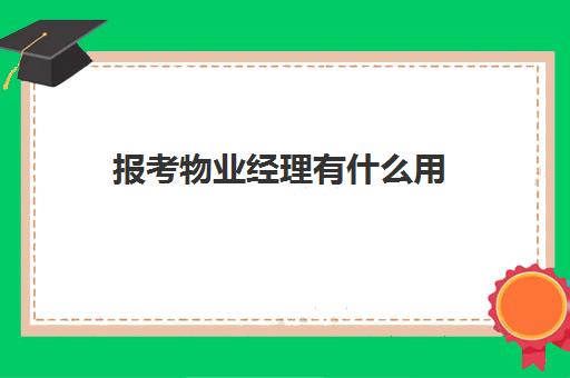 报考物业经理有什么用(物业经理证含金量高吗)