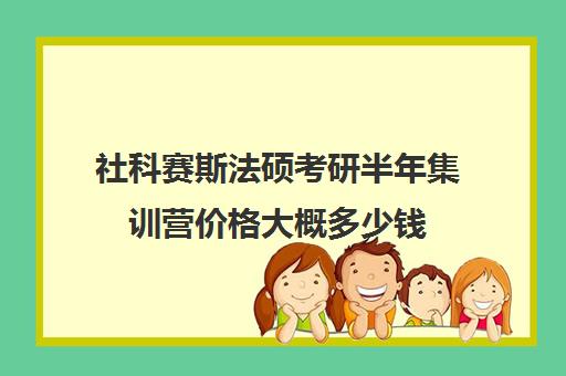 社科赛斯法硕考研半年集训营价格大概多少钱（社科赛斯考研班价格）