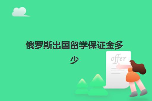 俄罗斯出国留学保证金多少(出国留学保证金会退吗)