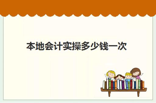 本地会计实操多少钱一次(会计证多少钱)