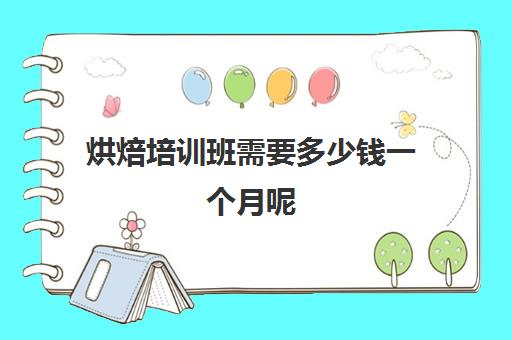 烘焙培训班需要多少钱一个月呢(正规学烘焙学费价格表)