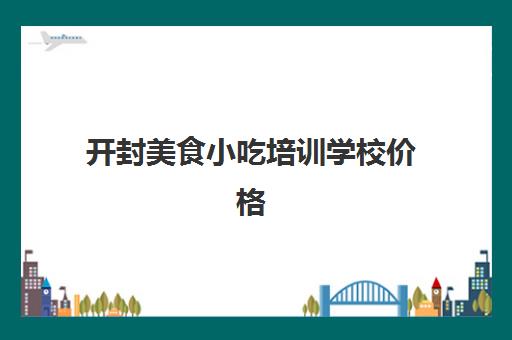 开封美食小吃培训学校价格(河南正规小吃培训排行榜)